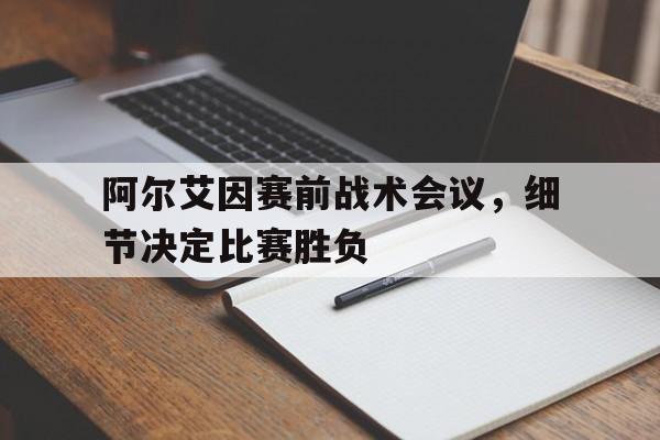 阿尔艾因赛前战术会议，细节决定比赛胜负的简单介绍