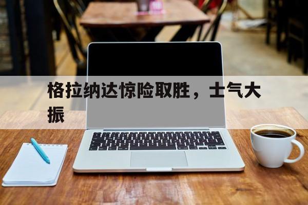 包含格拉纳达惊险取胜，士气大振的词条