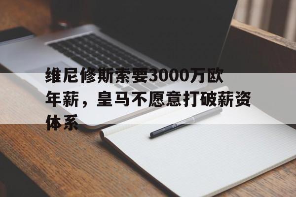 维尼修斯索要3000万欧年薪，皇马不愿意打破薪资体系的简单介绍